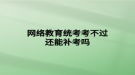 網(wǎng)絡教育統(tǒng)考考不過還能補考嗎