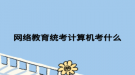 網(wǎng)絡教育統(tǒng)考計算機考什么