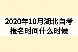 2020年10月湖北自考報名時間什么時候 2020年10月湖北自考報名時間什么時候