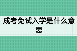成考免試入學(xué)是什么意思 成考免試入學(xué)是什么意思