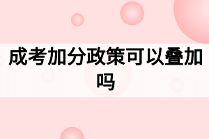 成考加分政策可以疊加嗎 成考加分政策可以疊加嗎