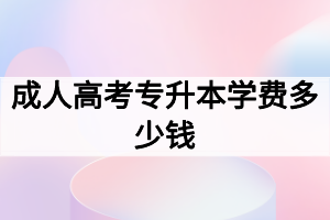 成人高考專升本學費多少錢 成人高考專升本學費多少錢