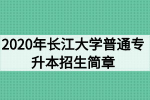 2020年長江大學普通專升本招生簡章