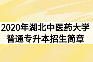 2020年湖北中醫(yī)藥大學普通專升本招生簡章 2020年湖北中醫(yī)藥大學普通專升本招生簡章