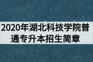 2020年湖北科技學院普通專升本招生簡章 2020年湖北科技學院普通專升本招生簡章