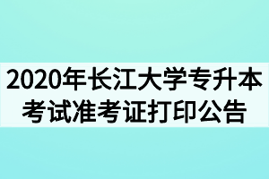 2020年長江大學(xué)專升本考試準(zhǔn)考證打印公告 2020年長江大學(xué)專升本考試準(zhǔn)考證打印公告