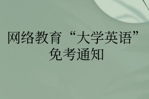 網(wǎng)絡(luò)教育“大學(xué)英語”免考通知 網(wǎng)絡(luò)教育“大學(xué)英語”免考通知