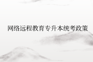 網(wǎng)絡(luò)遠(yuǎn)程教育專(zhuān)升本統(tǒng)考政策 網(wǎng)絡(luò)遠(yuǎn)程教育專(zhuān)升本統(tǒng)考政策