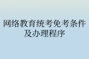 網(wǎng)絡教育統(tǒng)考免考條件及辦理程序 網(wǎng)絡教育統(tǒng)考免考條件及辦理程序