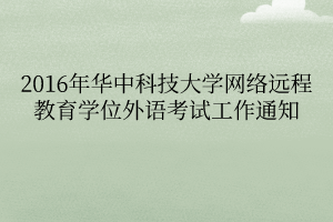 2016年華中科技大學(xué)網(wǎng)絡(luò)遠(yuǎn)程教育學(xué)位外語(yǔ)考試工作通知 2016年華中科技大學(xué)網(wǎng)絡(luò)遠(yuǎn)程教育學(xué)位外語(yǔ)考試工作通知