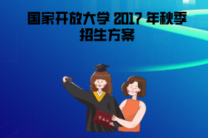 2017年秋季國(guó)家開(kāi)放大學(xué)招生方案 2017年秋季國(guó)家開(kāi)放大學(xué)招生方案