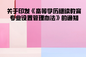 關(guān)于印發(fā)《高等學(xué)歷繼續(xù)教育專業(yè)設(shè)置管理辦法》的通知 關(guān)于印發(fā)《高等學(xué)歷繼續(xù)教育專業(yè)設(shè)置管理辦法》的通知