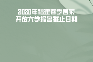 2020年福建春季國(guó)家開(kāi)放大學(xué)報(bào)名截止日期 2020年福建春季國(guó)家開(kāi)放大學(xué)報(bào)名截止日期