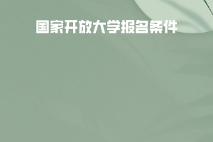 如何報(bào)考國(guó)家開(kāi)放大學(xué)？報(bào)名條件有什么？