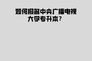 如何報(bào)名中央廣播電視大學(xué)專(zhuān)升本？