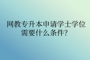 網(wǎng)教專升本申請學(xué)士學(xué)位需要什么條件？