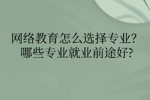 網(wǎng)絡(luò)教育怎么選擇專(zhuān)業(yè)？哪些專(zhuān)業(yè)就業(yè)前途好