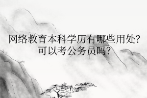 網(wǎng)絡(luò)教育本科學(xué)歷有哪些用處？可以考公務(wù)員嗎？