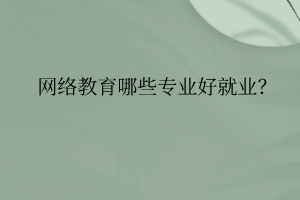 網(wǎng)絡(luò)教育哪些專業(yè)好就業(yè)？