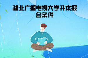 湖北廣播電視大學(xué)升本報名條件 湖北廣播電視大學(xué)升本報名條件