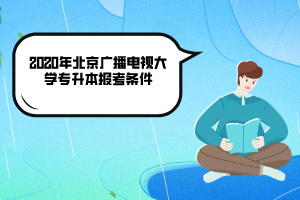 2020年北京廣播電視大學(xué)專升本報考條件 2020年北京廣播電視大學(xué)專升本報考條件
