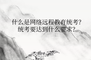 什么是網(wǎng)絡(luò)遠(yuǎn)程教育統(tǒng)考？統(tǒng)考要達(dá)到什么要求？