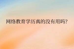 網(wǎng)絡(luò)教育學(xué)歷真的沒用嗎？