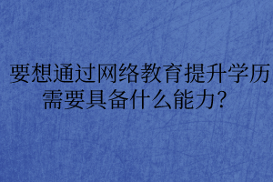 要想通過網(wǎng)絡教育提升學歷需要具備什么能力？