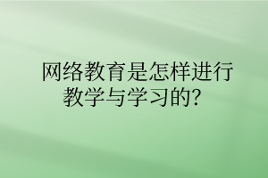 網(wǎng)絡(luò)教育是怎樣進(jìn)行教學(xué)與學(xué)習(xí)的？