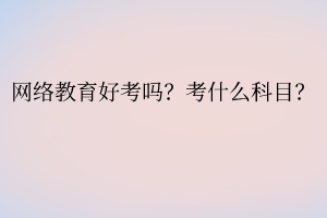 網(wǎng)絡(luò)教育好考嗎？考什么科目？