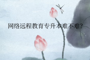 網(wǎng)絡(luò)遠程教育專升本難不難？