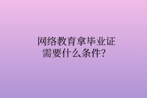 網(wǎng)絡(luò)教育拿畢業(yè)證需要什么條件？