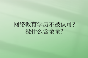網(wǎng)絡(luò)教育學(xué)歷不被認(rèn)可？沒什么含金量？