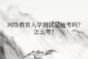 網(wǎng)絡(luò)教育入學(xué)測試是統(tǒng)考嗎？怎么考？