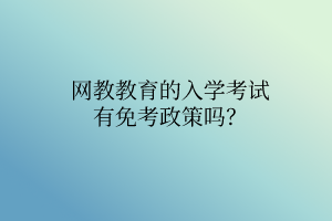 網(wǎng)教教育的入學(xué)考試有免考政策嗎？