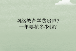 網(wǎng)絡(luò)教育學(xué)費(fèi)貴嗎？一年要花多少錢？