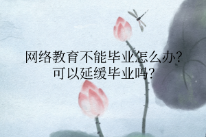 網(wǎng)絡(luò)教育不能畢業(yè)怎么辦？可以延緩畢業(yè)嗎？