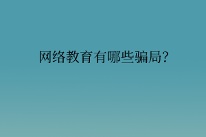 網(wǎng)絡(luò)教育有哪些騙局？