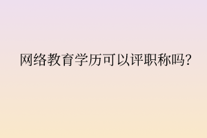 網(wǎng)絡(luò)教育學(xué)歷可以評(píng)職稱嗎？