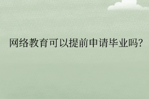 網(wǎng)絡(luò)教育可以提前申請(qǐng)畢業(yè)嗎？