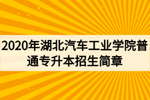 2020年湖北汽車工業(yè)學(xué)院普通專升本招生簡章 2020年湖北汽車工業(yè)學(xué)院普通專升本招生簡章