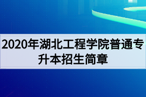 2020年湖北工程學(xué)院普通專升本招生簡(jiǎn)章 2020年湖北工程學(xué)院普通專升本招生簡(jiǎn)章