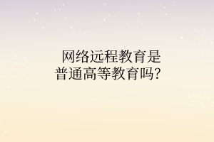 網(wǎng)絡(luò)遠(yuǎn)程教育是普通高等教育嗎？