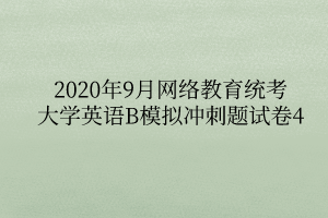 2020年9月網(wǎng)絡(luò)教育統(tǒng)考大學(xué)英語B模擬沖刺題試卷4 2020年9月網(wǎng)絡(luò)教育統(tǒng)考大學(xué)英語B模擬沖刺題試卷4