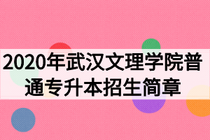 2020年武漢文理學(xué)院普通專升本招生簡章 2020年武漢文理學(xué)院普通專升本招生簡章