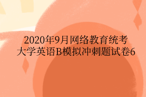 2020年9月網(wǎng)絡(luò)教育統(tǒng)考大學英語B模擬沖刺題試卷6
