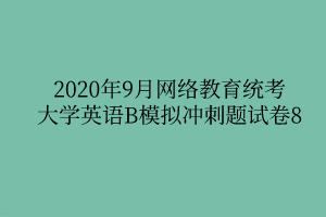 2020年9月網(wǎng)絡(luò)教育統(tǒng)考大學(xué)英語B模擬沖刺題試卷8 2020年9月網(wǎng)絡(luò)教育統(tǒng)考大學(xué)英語B模擬沖刺題試卷8