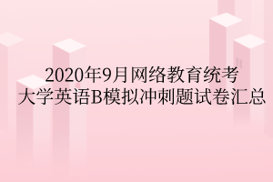 2020年9月網(wǎng)絡(luò)教育統(tǒng)考大學英語B模擬沖刺題試卷匯總