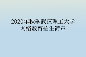 2020年秋季武漢理工大學(xué)網(wǎng)絡(luò)教育招生簡(jiǎn)章 2020年秋季武漢理工大學(xué)網(wǎng)絡(luò)教育招生簡(jiǎn)章