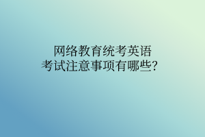 網(wǎng)絡教育統(tǒng)考英語考試注意事項有哪些？